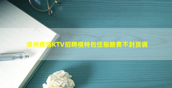 惠州夜场KTV招聘模特包住报路费不封顶调